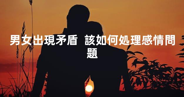 男女出現矛盾  該如何処理感情問題